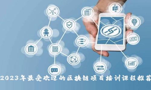 2023年最受欢迎的区块链项目培训课程推荐