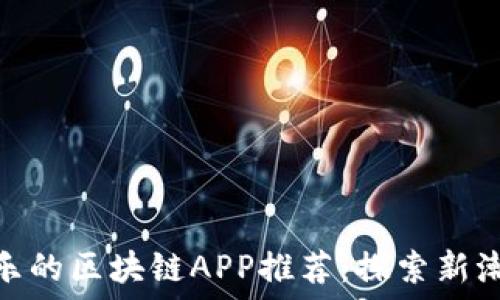 类似趣渔乐的区块链APP推荐:探索新潮流与机遇