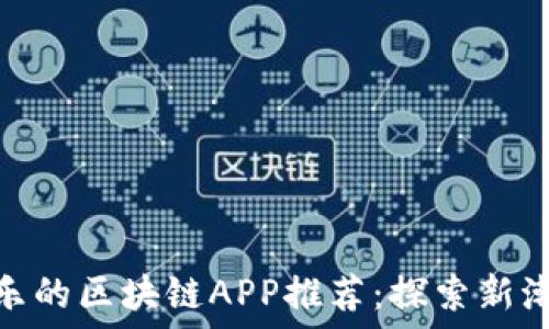 类似趣渔乐的区块链APP推荐:探索新潮流与机遇