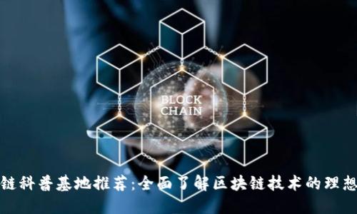 区块链科普基地推荐:全面了解区块链技术的理想去处