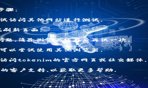 很抱歉，您遇到的问题无法直接解决。我建议您尝试以下步骤：

1. **检查互联网连接**：确保您的网络连接正常，可以尝试访问其他网站进行测试。

2. **刷新页面**：有时，网站可能暂时不可用，您可以尝试刷新页面。

3. **清除浏览器缓存**：有时缓存可能会导致页面加载问题，清除浏览器缓存后再试一次。

4. **尝试其他浏览器**：如果在一个浏览器中无法打开，可以尝试使用其他浏览器。

5. **查看官网或社交媒体**：如果问题仍然存在，您可以访问tokenim的官方网页或社交媒体，看看是否有相关的维护公告或其他用户反映类似的问题。

如果您仍然无法解决问题，您可能需要直接联系tokenim的客户支持，以获取更多帮助。

如果您有其他问题或需要进一步的信息，请告诉我！