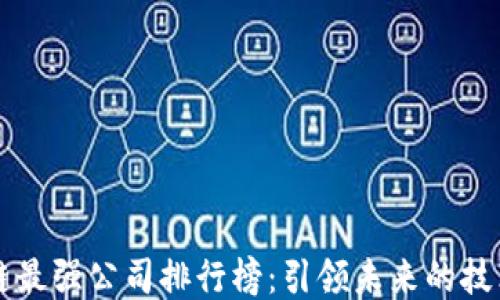 区块链最强公司排行榜:引领未来的技术巨头