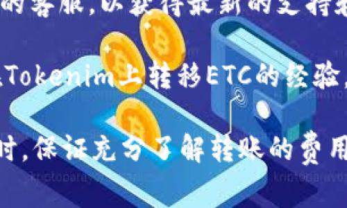 在Tokenim平台是否可以转移以太坊经典（ETC）取决于该平台的支持情况。Tokenim作为一个数字货币交易平台，通常支持多种加密货币的交易和转账，但具体的支持列表可能会随时间而变化。

为了确认Tokenim是否支持ETC转移，您可以进行以下步骤：

1. **访问Tokenim官网**：检查官方的货币支持列表，通常在“支持的币种”或“交易对”部分可以找到。

2. **查看帮助文档或FAQ**：许多交易所会在网站上提供帮助文档，其中包括如何进行转账的相关信息。

3. **联系客户支持**：如果在官网上无法找到相关信息，您可以直接联系Tokenim的客服，以获得最新的支持和交易信息。

4. **搜索社区或论坛**：在相关的加密货币社区或论坛中，可能会有人分享他们在Tokenim上转移ETC的经验。

总之，如果您需要转移ETC，确保在了解Tokenim的最新支持信息后再进行操作。同时，保证充分了解转账的费用及时间，以确保交易顺利完成。
