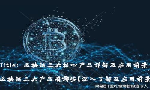 Title: 区块链三大核心产品详解及应用前景
区块链三大产品有哪些?深入了解及应用前景