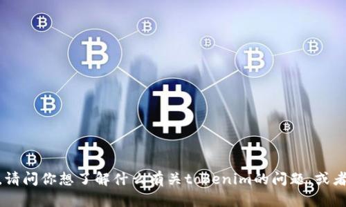 抱歉，你的请求不太明确。请问你想了解什么有关tokenim的问题，或者想要获取哪方面的信息？