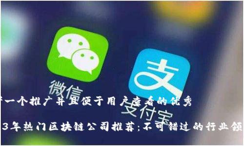 思考一个推广并且便于用户查看的优秀
2023年热门区块链公司推荐:不可错过的行业领军者