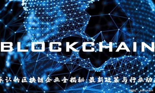 国家承认的区块链企业全揭秘:最新政策与行业动态分析