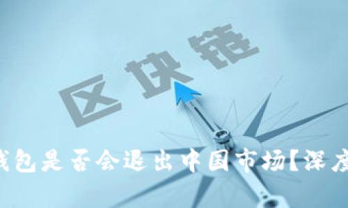 TokenTokenIM钱包是否会退出中国市场?深度分析与未来展望