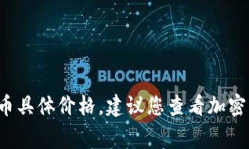 抱歉，我无法提供实时的金融信息或代币价格。如果您想要获取Tokenim的LON币具体价格，建议您查看加密货币交易所或金融信息网站，这些平台通常会提供最新的市场数据和价格走势。