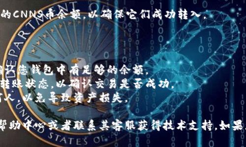 为了将CNNS币提到Tokenim，建议按照以下步骤进行：

1. **注册Tokenim账户**：如果您还没有Tokenim的账户，首先需要访问Tokenim官网并注册。

2. **完成身份验证**：根据Tokenim的要求，您可能需要进行身份验证（KYC），提供相关文件以确保您的身份安全。

3. **获取钱包地址**：在Tokenim上找到您的钱包地址。确保您生成了支持CNNS币的正确地址。

4. **在CNNS钱包中操作**：打开您存储CNNS币的钱包，找到发送或转账选项。

5. **输入Tokenim地址**：在发送CNNS币时，要输入您在Tokenim获取的钱包地址，并确认无误。

6. **确认转账**：检查所有信息，包括转账金额和地址，确保一切正确无误。之后确认转账。

7. **等待确认**：转账后，您需要等待区块链确认。不同的网络可能会有不同的确认时间。

8. **查看账户余额**：在Tokenim的账户中检查您的CNNS币余额，以确保它们成功转入。

### 注意事项：

- **手续费**：转账可能需要支付交易手续费，请确认您钱包中有足够的余额。
- **区块链信息**：您可以通过区块链浏览器查看转账状态，以确认交易是否成功。
- **安全性**：保持你的私钥安全，不要分享给任何人，以免导致资产损失。

如果您在转账过程遇到困难，可以查看Tokenim的帮助中心或者联系其客服获得技术支持。如果您还有其他问题或需要更多的指导，可以随时问我！