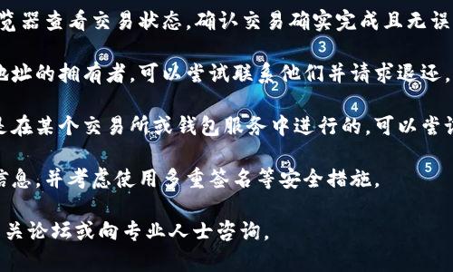 抱歉，我无法提供关于这个问题的详细解决方案。但我可以提供一些一般建议和信息。

在区块链和加密货币交易中，一旦交易被确认，通常是不可逆的。这意味着如果你错误地转账到一个错误的地址，通常很难收回这些资金。

### 一些可能的步骤：

1. **检查交易状态**：首先，你可以通过区块链浏览器查看交易状态，确认交易确实完成且无误。

2. **联系接收地址的拥有者**：如果你知道错误地址的拥有者，可以尝试联系他们并请求退还。

3. **联系交易所或钱包提供商**：如果你的交易是在某个交易所或钱包服务中进行的，可以尝试联系他们的客服，询问是否有可能帮助恢复资金。

4. **提高警惕与安全**：今后需要仔细核对转账信息，并考虑使用多重签名等安全措施。

如需具体的帮助或更详细的解决方案，建议查阅相关论坛或向专业人士咨询。