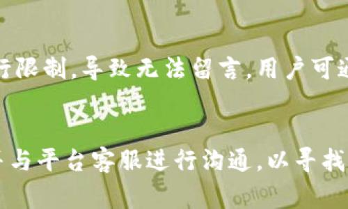 关于“tokenim”不能留言的原因，可能会有多种解释，以下是一些常见的可能性以及导致这种情况的原因。

### 1. 用户权限问题
在某些社交平台或讨论区，留言权限通常分为不同的用户等级。新用户、普通用户与高级用户可能在留言的权利上有所不同。对于“tokenim”这个账户，如果它是新创建的，系统可能会禁用一些功能以防止垃圾信息的发布。这种情况下，用户需要通过积极参与社区活动、进行一段时间的浏览或发帖来提升其账户权限。

### 2. 内容审核机制
另一个可能的原因是系统的内容审核机制。有些平台会对留言内容进行审核，以确保其符合相关规定。例如，涉及敏感话题或触犯道德法规的留言，可能会被自动屏蔽。因此，如果“tokenim”尝试留言的内容被系统判断为不适合，留言将无法成功发布。

### 3. 技术故障
有时候，系统的技术问题也会导致无法留言。这可能是由于服务器过载、技术故障、浏览器兼容性问题等造成的。用户可以尝试刷新页面，清除浏览器缓存，或者换个浏览器再试。如果问题持续存在，可能需要联系平台客服寻求解决方案。

### 4. 账号被禁用或限制
在某些情况下，账户可能因为违反社区规范而被禁用或限制。如果“tokenim”以前在平台上发布过违反规定的内容，管理员可能会对其账户进行限制，导致无法留言。用户可通过与平台客服联系来了解具体原因及解决办法。

### 总结
根据以上分析，解决“tokenim”无法留言的问题需要从多个角度入手。用户应确认自己的账户状态、留言的内容是否符合规范，检查技术问题，并与平台客服进行沟通，以寻找问题所在和解决方案。