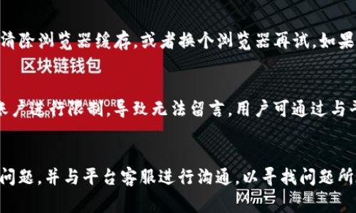 关于“tokenim”不能留言的原因，可能会有多种解释，以下是一些常见的可能性以及导致这种情况的原因。

### 1. 用户权限问题
在某些社交平台或讨论区，留言权限通常分为不同的用户等级。新用户、普通用户与高级用户可能在留言的权利上有所不同。对于“tokenim”这个账户，如果它是新创建的，系统可能会禁用一些功能以防止垃圾信息的发布。这种情况下，用户需要通过积极参与社区活动、进行一段时间的浏览或发帖来提升其账户权限。

### 2. 内容审核机制
另一个可能的原因是系统的内容审核机制。有些平台会对留言内容进行审核，以确保其符合相关规定。例如，涉及敏感话题或触犯道德法规的留言，可能会被自动屏蔽。因此，如果“tokenim”尝试留言的内容被系统判断为不适合，留言将无法成功发布。

### 3. 技术故障
有时候，系统的技术问题也会导致无法留言。这可能是由于服务器过载、技术故障、浏览器兼容性问题等造成的。用户可以尝试刷新页面，清除浏览器缓存，或者换个浏览器再试。如果问题持续存在，可能需要联系平台客服寻求解决方案。

### 4. 账号被禁用或限制
在某些情况下，账户可能因为违反社区规范而被禁用或限制。如果“tokenim”以前在平台上发布过违反规定的内容，管理员可能会对其账户进行限制，导致无法留言。用户可通过与平台客服联系来了解具体原因及解决办法。

### 总结
根据以上分析，解决“tokenim”无法留言的问题需要从多个角度入手。用户应确认自己的账户状态、留言的内容是否符合规范，检查技术问题，并与平台客服进行沟通，以寻找问题所在和解决方案。