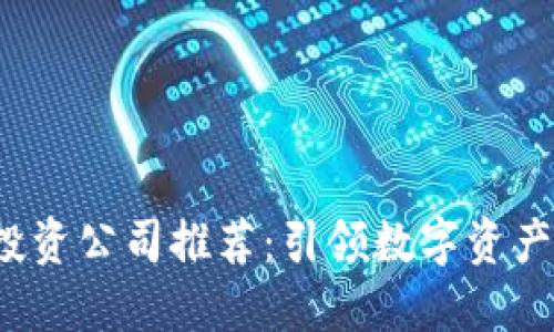 十大区块链投资公司推荐:引领数字资产投资的新纪元