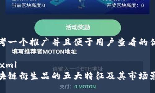 思考一个推广并且便于用户查看的优秀
```xml
区块链衍生品的五大特征及其市场影响
