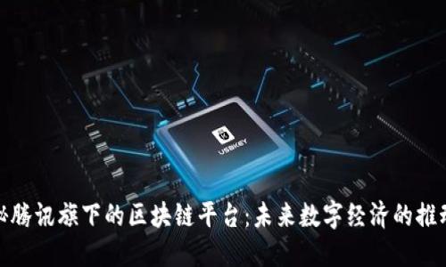 探秘腾讯旗下的区块链平台:未来数字经济的推动者