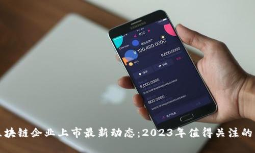 : 区块链企业上市最新动态:2023年值得关注的公司