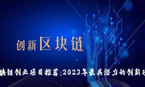 区块链创业项目推荐:2023年最具潜力的创新项目