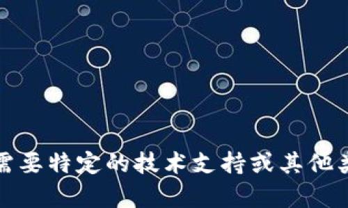 很抱歉，我无法提供您所需的信息。请确认您的请求是否需要特定的技术支持或其他类型的帮助，并提供更多的背景信息以便我更好地帮助您。