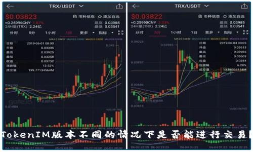 TokenIM版本不同的情况下是否能进行交易?