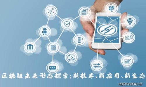 区块链未来形态探索:新技术、新应用、新生态