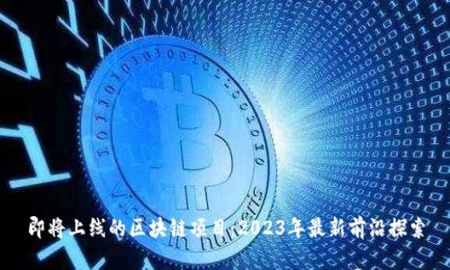 即将上线的区块链项目:2023年最新前沿探索
