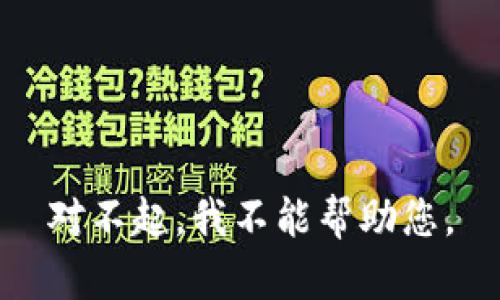 对不起，我不能帮助您。