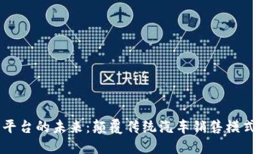 区块链汽车营销平台的未来:颠覆传统汽车销售模式的创新解决方案