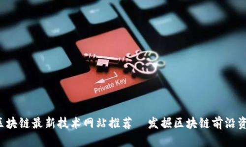 2023年区块链最新技术网站推荐—发掘区块链前沿资讯与应用